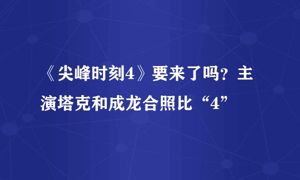 《尖峰时刻4》要来了吗？主演塔克和成龙合照比“4”