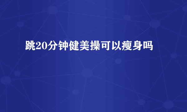 跳20分钟健美操可以瘦身吗