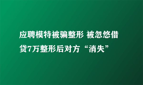 应聘模特被骗整形 被忽悠借贷7万整形后对方“消失”