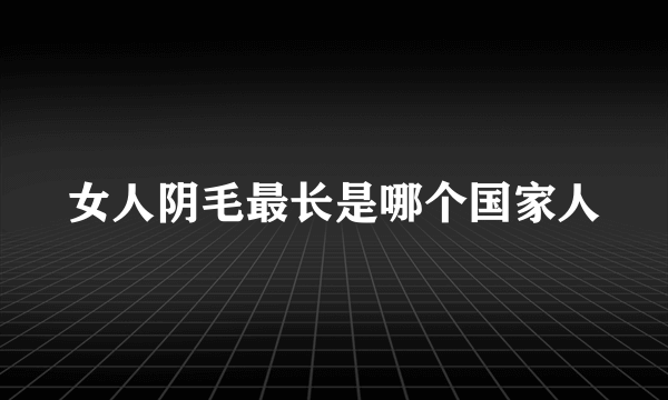 女人阴毛最长是哪个国家人