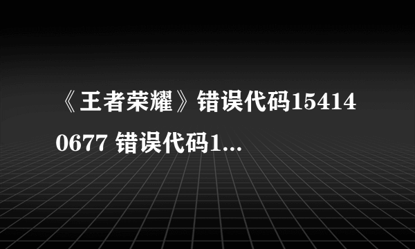 《王者荣耀》错误代码154140677 错误代码154140677解决办法