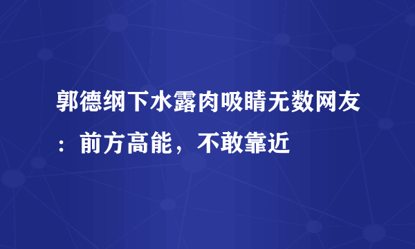 郭德纲下水露肉吸睛无数网友：前方高能，不敢靠近