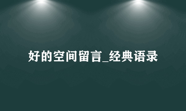 好的空间留言_经典语录