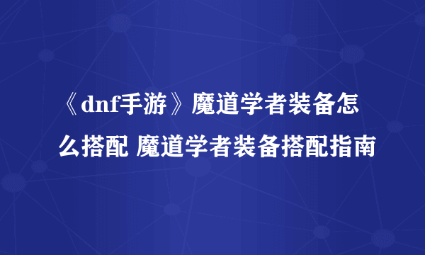 《dnf手游》魔道学者装备怎么搭配 魔道学者装备搭配指南