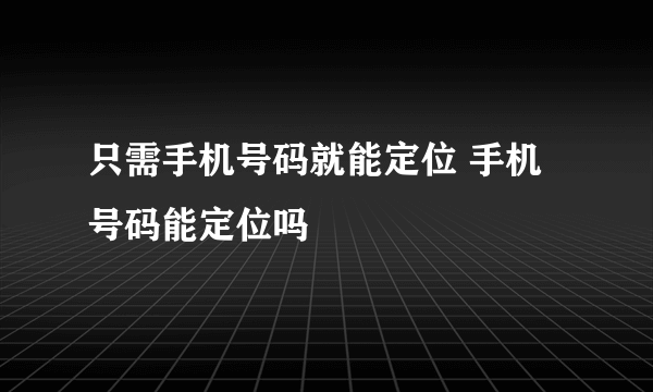 只需手机号码就能定位 手机号码能定位吗