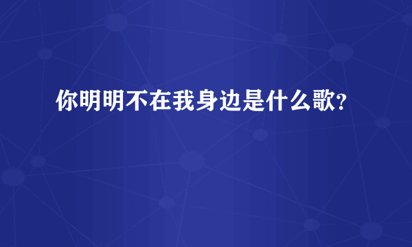 你明明不在我身边是什么歌？