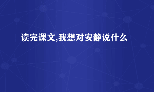 读完课文,我想对安静说什么