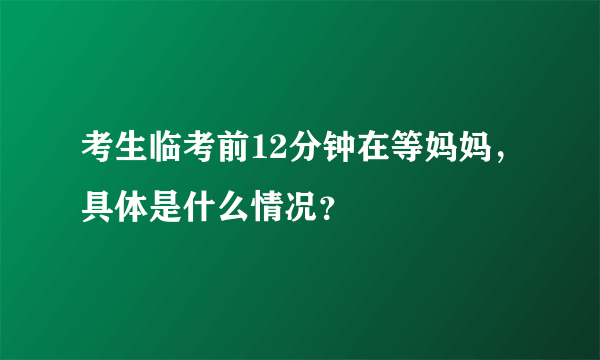 考生临考前12分钟在等妈妈，具体是什么情况？