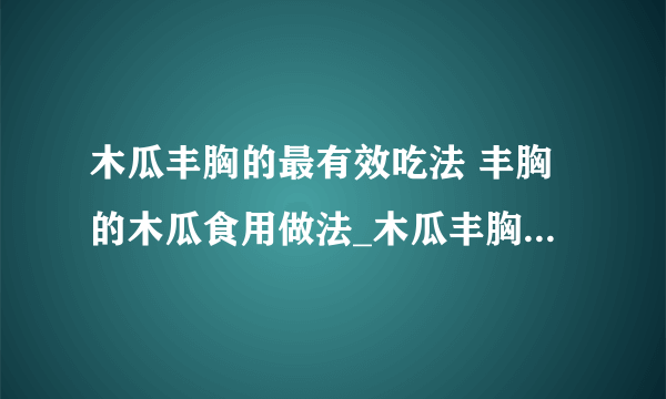 木瓜丰胸的最有效吃法 丰胸的木瓜食用做法_木瓜丰胸的简单做法_木瓜丰胸的高大上吃法让你的胸部涨不停_木瓜丰胸的原理