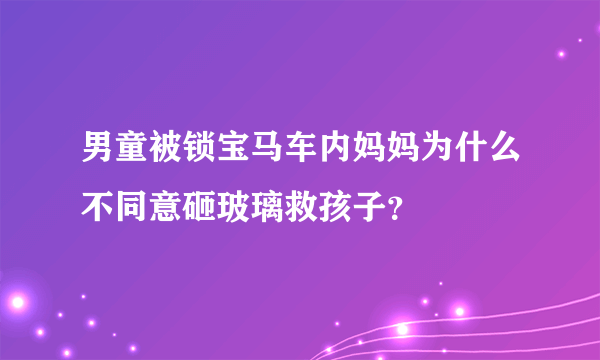 男童被锁宝马车内妈妈为什么不同意砸玻璃救孩子？