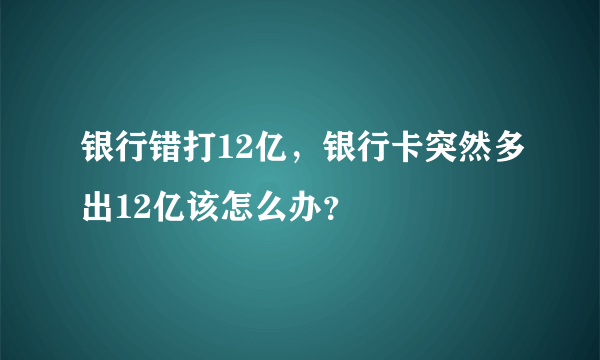 银行错打12亿，银行卡突然多出12亿该怎么办？