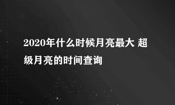 2020年什么时候月亮最大 超级月亮的时间查询