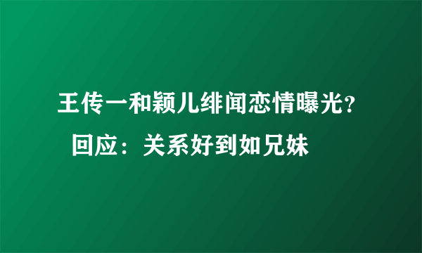 王传一和颖儿绯闻恋情曝光？  回应：关系好到如兄妹