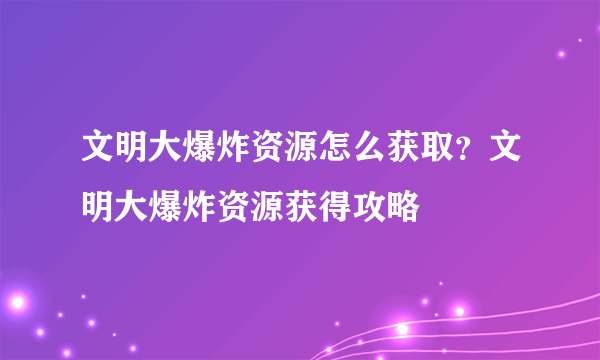 文明大爆炸资源怎么获取？文明大爆炸资源获得攻略