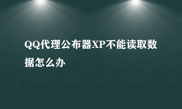 QQ代理公布器XP不能读取数据怎么办