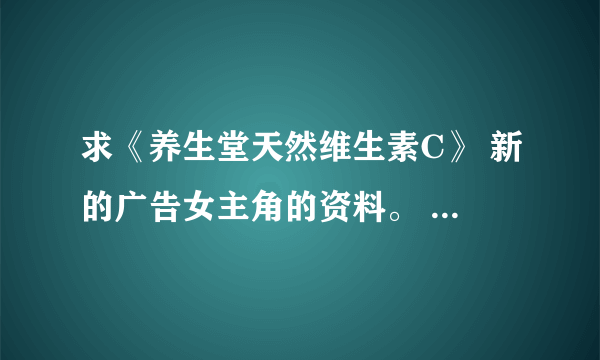 求《养生堂天然维生素C》 新的广告女主角的资料。 再次强调不是AngelaBaby，也不是李呈媛。请认真回答。