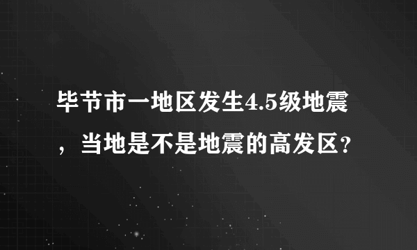 毕节市一地区发生4.5级地震，当地是不是地震的高发区？