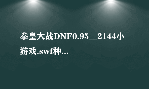 拳皇大战DNF0.95__2144小游戏.swf种子下载地址有么？谢谢