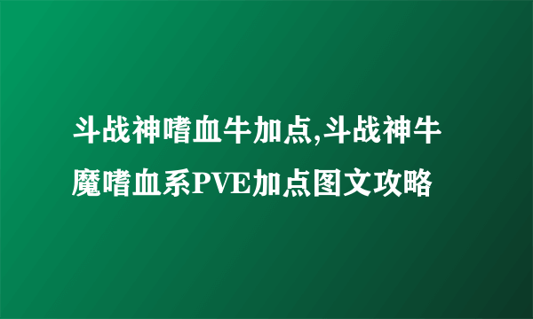 斗战神嗜血牛加点,斗战神牛魔嗜血系PVE加点图文攻略