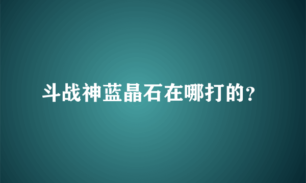 斗战神蓝晶石在哪打的？