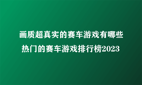 画质超真实的赛车游戏有哪些 热门的赛车游戏排行榜2023