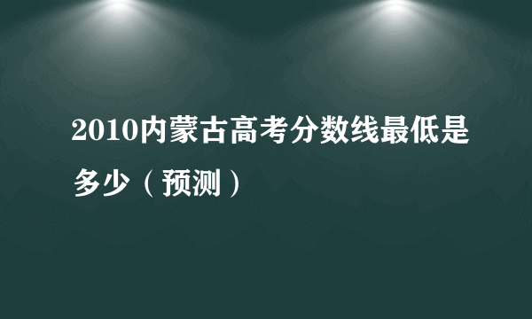 2010内蒙古高考分数线最低是多少（预测）