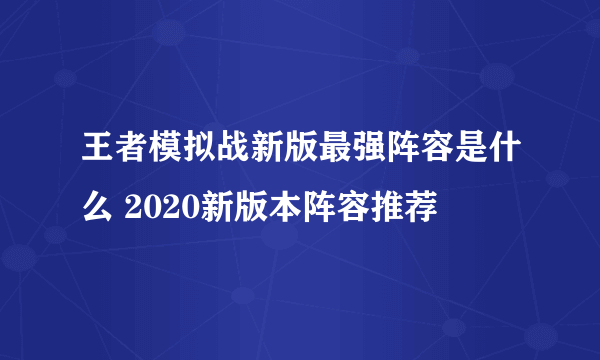 王者模拟战新版最强阵容是什么 2020新版本阵容推荐