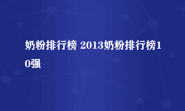 奶粉排行榜 2013奶粉排行榜10强