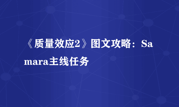 《质量效应2》图文攻略：Samara主线任务