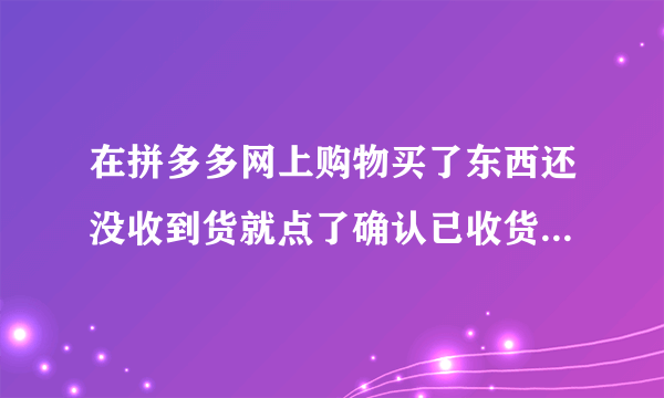 在拼多多网上购物买了东西还没收到货就点了确认已收货了！怎么办？