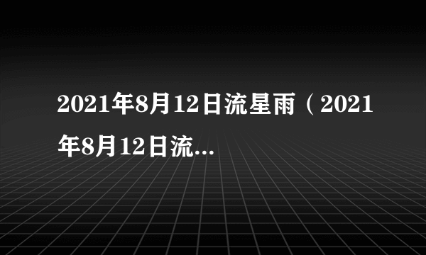 2021年8月12日流星雨（2021年8月12日流星雨简介）-飞外