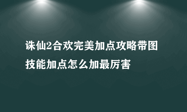 诛仙2合欢完美加点攻略带图 技能加点怎么加最厉害