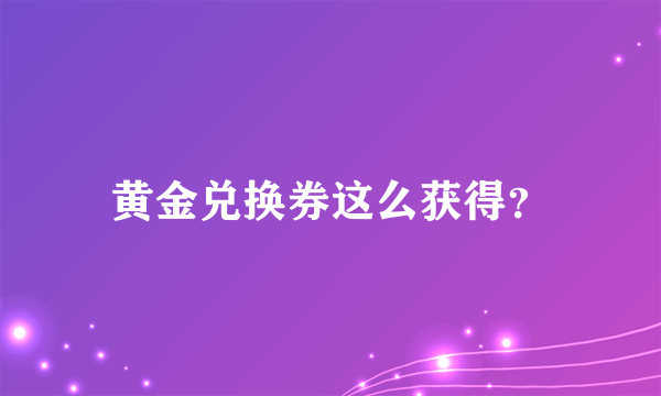 黄金兑换券这么获得？