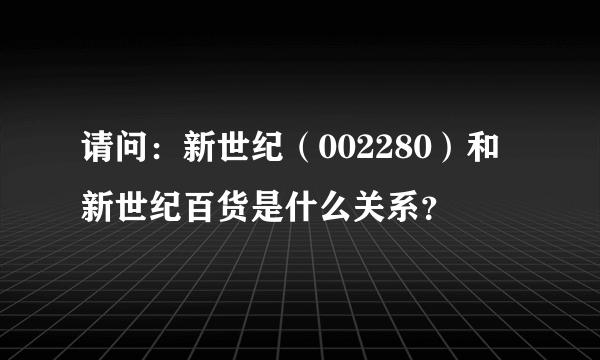 请问：新世纪（002280）和新世纪百货是什么关系？