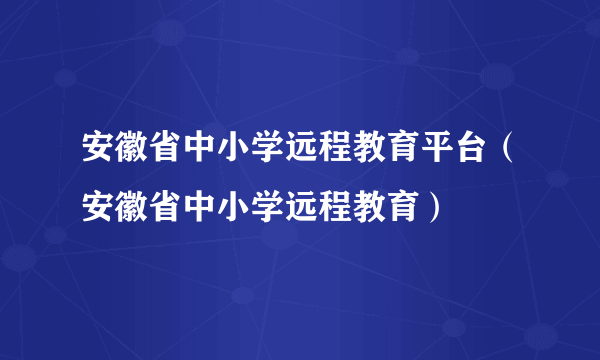 安徽省中小学远程教育平台（安徽省中小学远程教育）