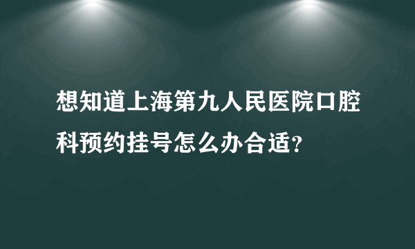 想知道上海第九人民医院口腔科预约挂号怎么办合适？