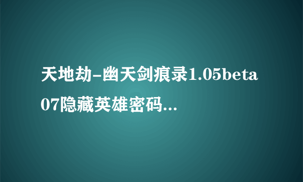 天地劫-幽天剑痕录1.05beta07隐藏英雄密码_攻略-飞外网