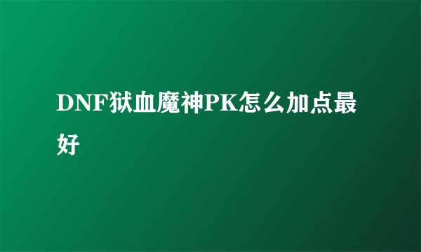 DNF狱血魔神PK怎么加点最好