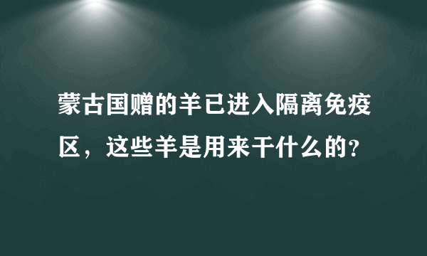 蒙古国赠的羊已进入隔离免疫区，这些羊是用来干什么的？