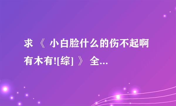 求 《 小白脸什么的伤不起啊有木有![综] 》 全文，txt版