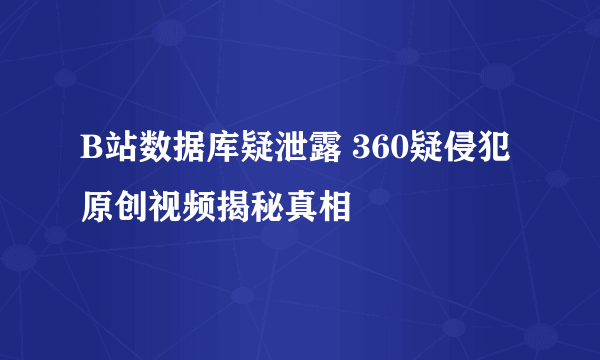 B站数据库疑泄露 360疑侵犯原创视频揭秘真相