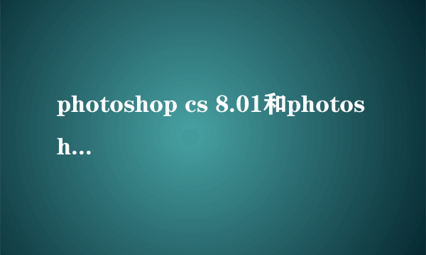 photoshop cs 8.01和photoshop cs5哪个版本新