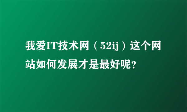 我爱IT技术网（52ij）这个网站如何发展才是最好呢？