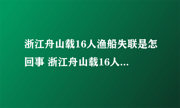 浙江舟山载16人渔船失联是怎回事 浙江舟山载16人渔船失联正在搜救