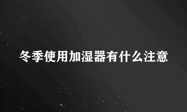 冬季使用加湿器有什么注意