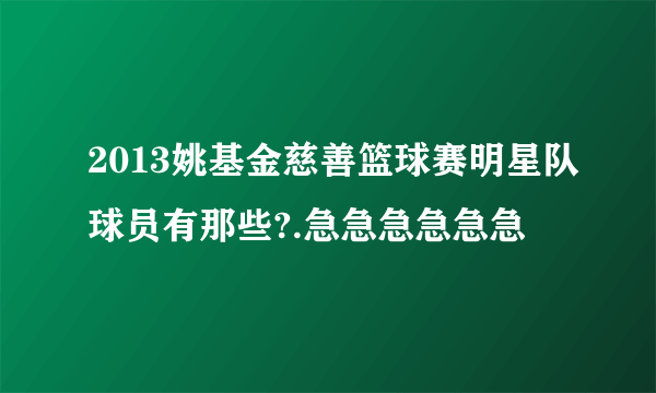 2013姚基金慈善篮球赛明星队球员有那些?.急急急急急急