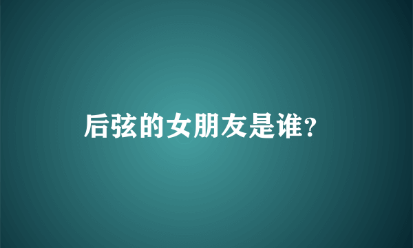 后弦的女朋友是谁？