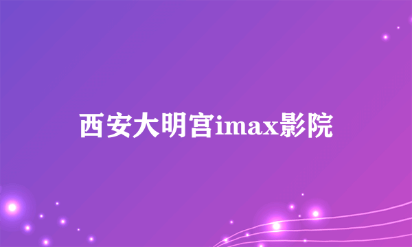 西安大明宫imax影院