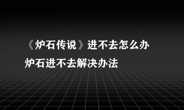 《炉石传说》进不去怎么办 炉石进不去解决办法