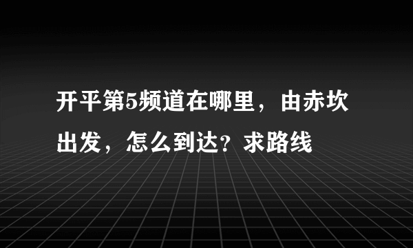 开平第5频道在哪里，由赤坎出发，怎么到达？求路线